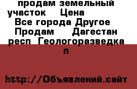 продам земельный участок  › Цена ­ 60 000 - Все города Другое » Продам   . Дагестан респ.,Геологоразведка п.